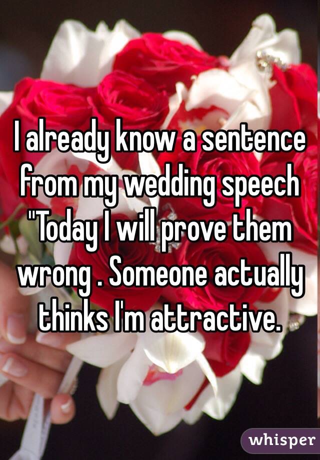 I already know a sentence from my wedding speech
"Today I will prove them wrong . Someone actually thinks I'm attractive.