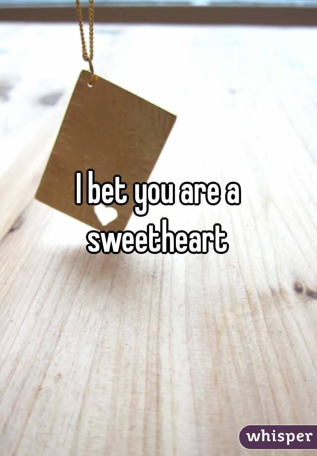 I bet you are a sweetheart 