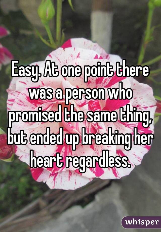 Easy. At one point there was a person who promised the same thing, but ended up breaking her heart regardless. 