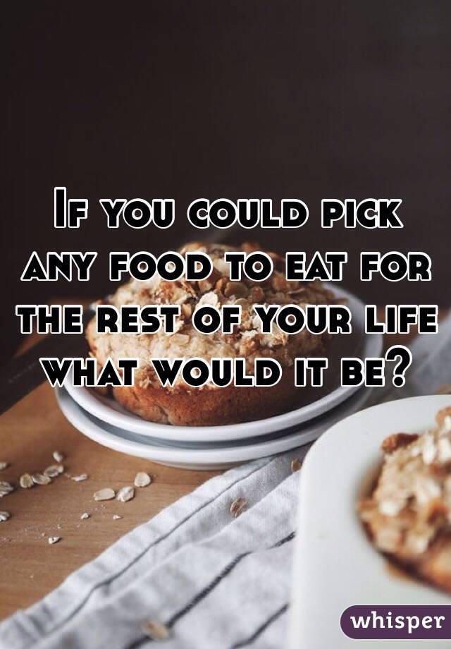 If you could pick any food to eat for the rest of your life what would it be? 