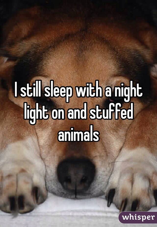 I still sleep with a night light on and stuffed animals 