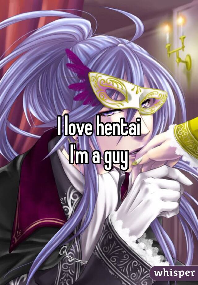 I love hentai
I'm a guy