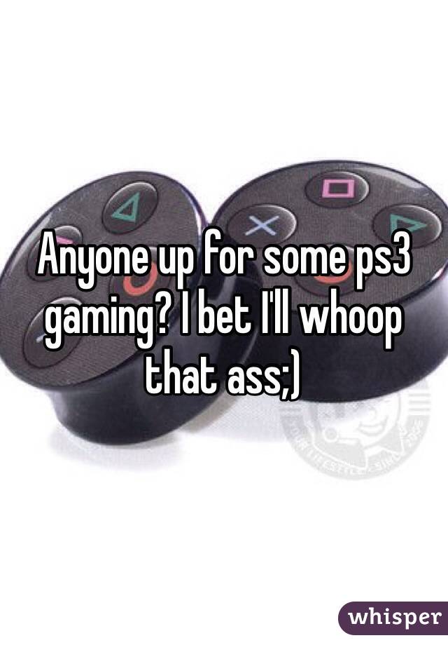 Anyone up for some ps3 gaming? I bet I'll whoop that ass;)