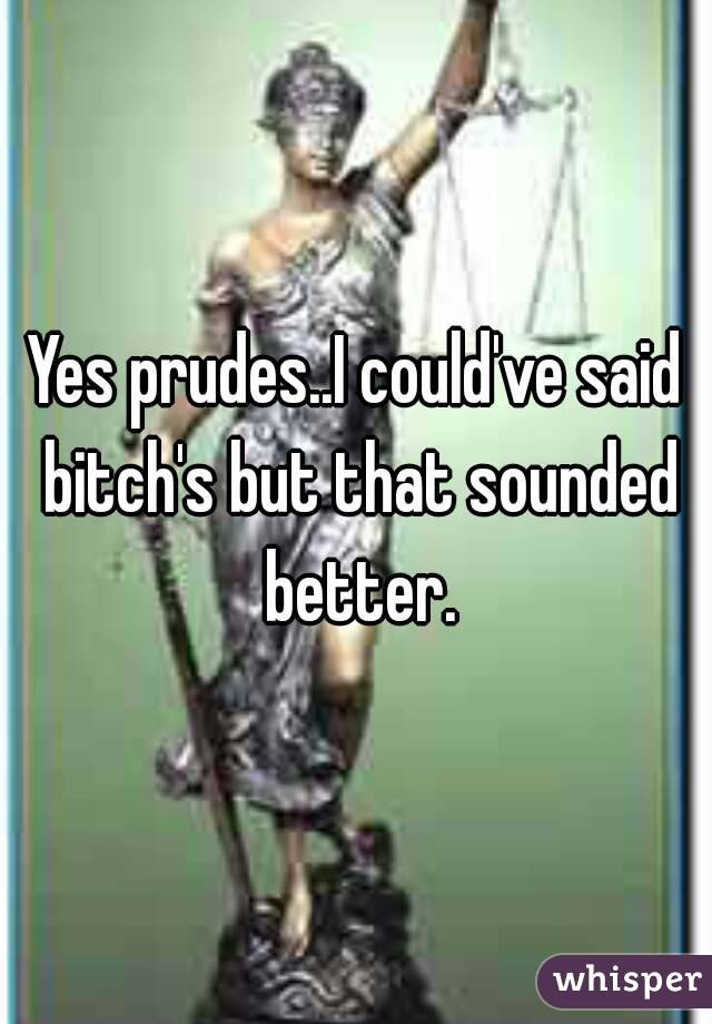 Yes prudes..I could've said bitch's but that sounded better.
