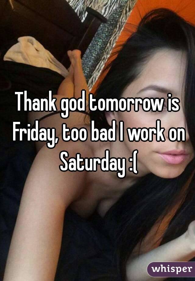 Thank god tomorrow is Friday, too bad I work on Saturday :(