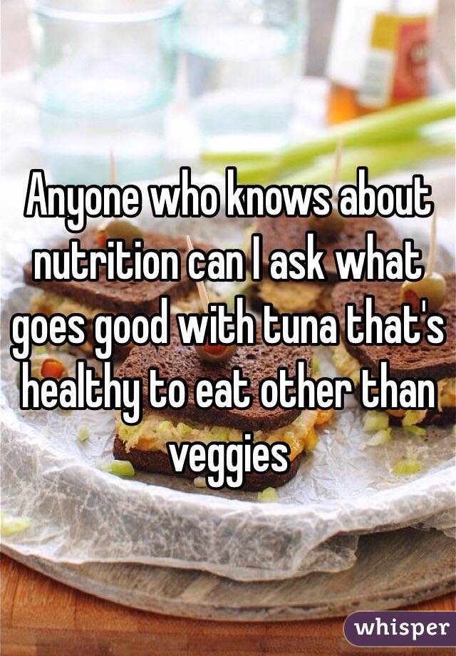 Anyone who knows about nutrition can I ask what goes good with tuna that's healthy to eat other than veggies 
