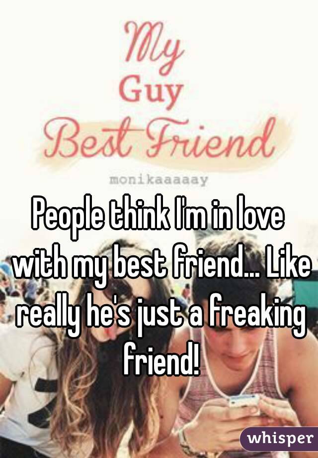 People think I'm in love with my best friend... Like really he's just a freaking friend!