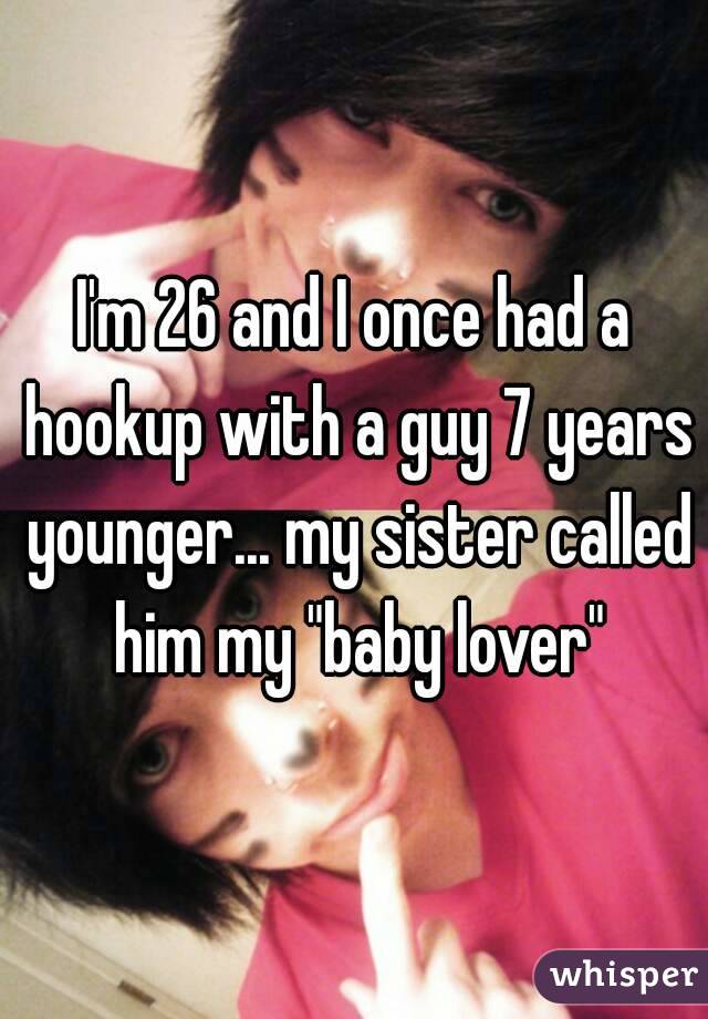 I'm 26 and I once had a hookup with a guy 7 years younger... my sister called him my "baby lover"