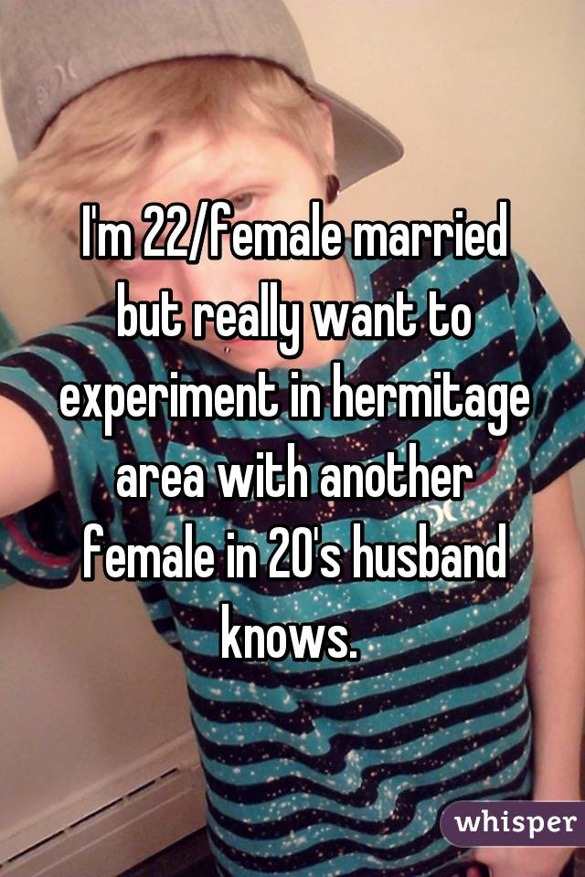 I'm 22/female married but really want to experiment in hermitage area with another female in 20's husband knows. 