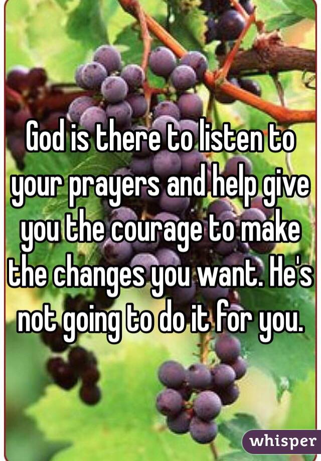 God is there to listen to your prayers and help give you the courage to make the changes you want. He's not going to do it for you.