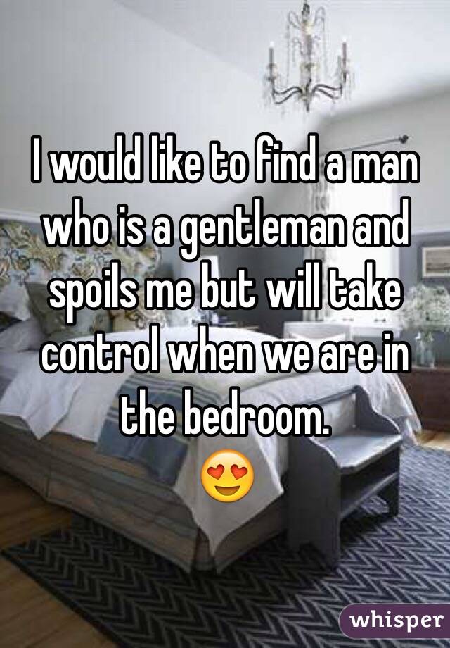 I would like to find a man who is a gentleman and spoils me but will take control when we are in the bedroom. 
😍