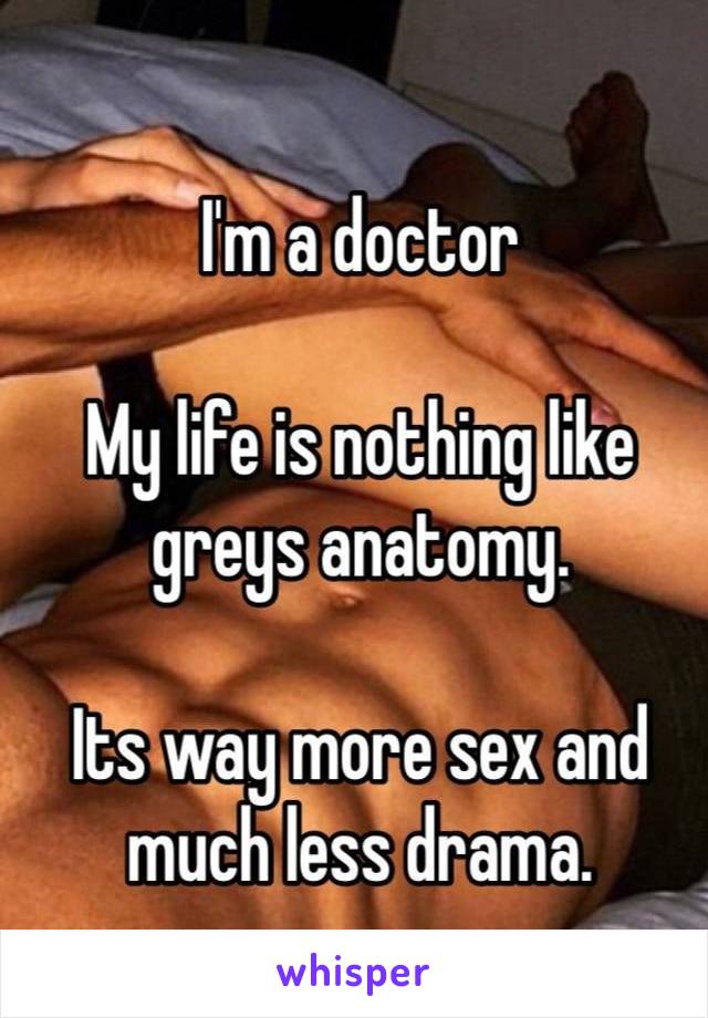 I'm a doctor

My life is nothing like greys anatomy. 

Its way more sex and much less drama.