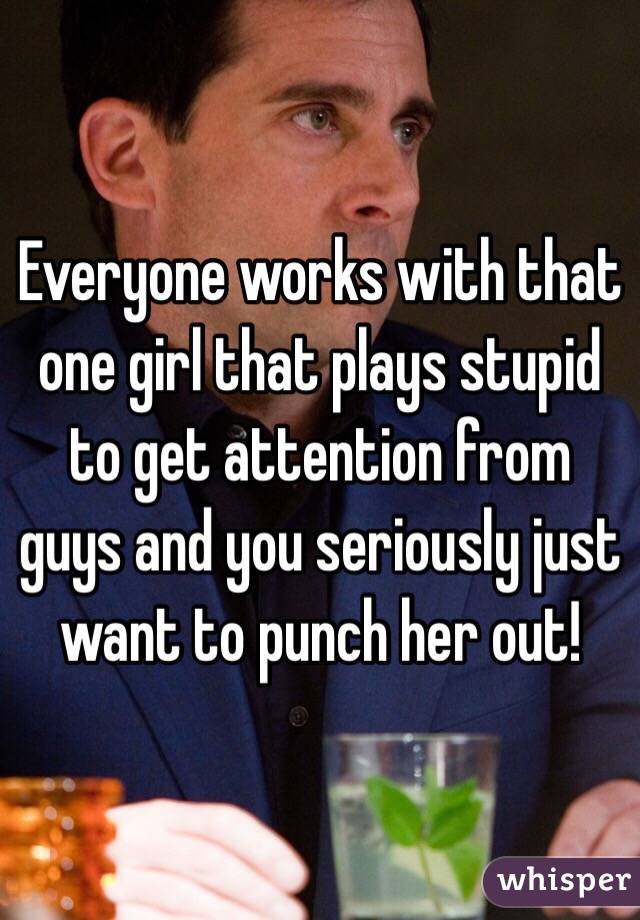 Everyone works with that one girl that plays stupid to get attention from guys and you seriously just want to punch her out!  