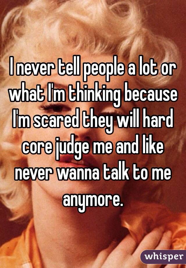 I never tell people a lot or what I'm thinking because I'm scared they will hard core judge me and like never wanna talk to me anymore. 