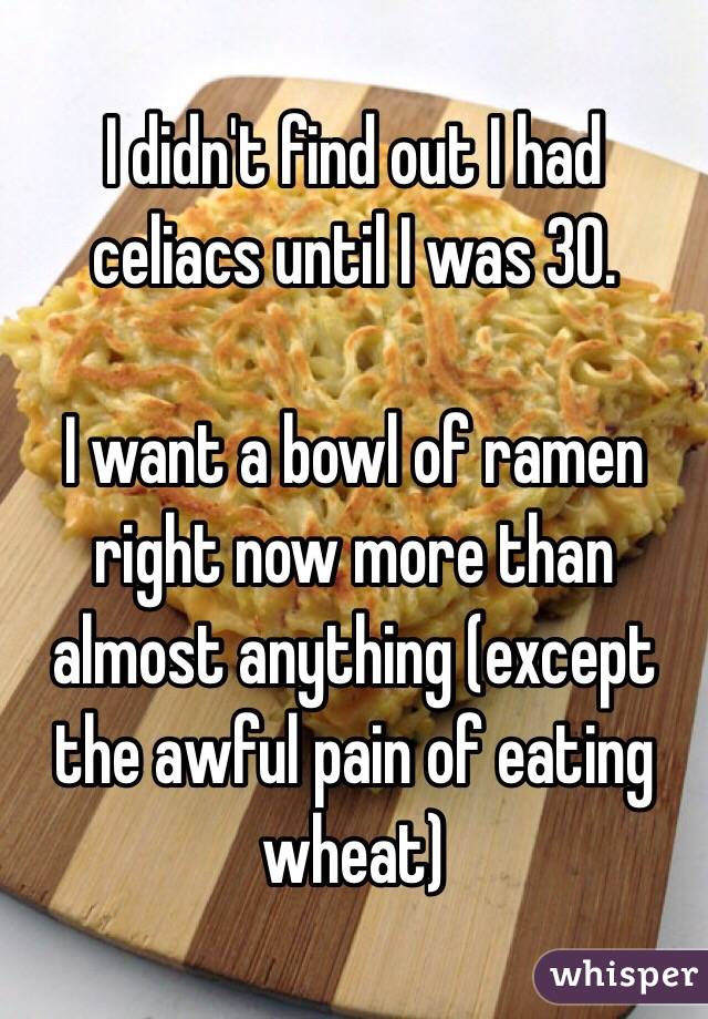 I didn't find out I had celiacs until I was 30. 

I want a bowl of ramen right now more than almost anything (except the awful pain of eating wheat)