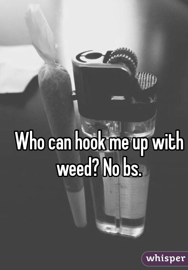 Who can hook me up with weed? No bs. 