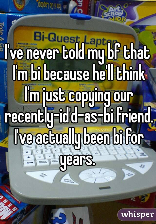 I've never told my bf that I'm bi because he'll think I'm just copying our recently-id'd-as-bi friend. I've actually been bi for years. 