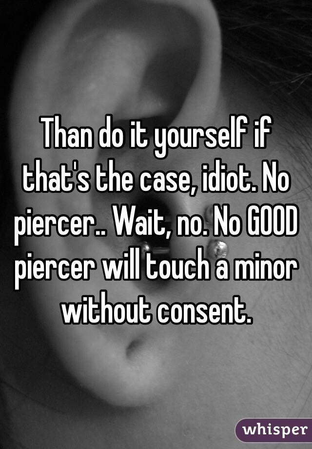 Than do it yourself if that's the case, idiot. No piercer.. Wait, no. No GOOD piercer will touch a minor without consent.  