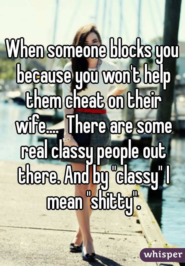 When someone blocks you because you won't help them cheat on their wife....  There are some real classy people out there. And by "classy" I mean "shitty".