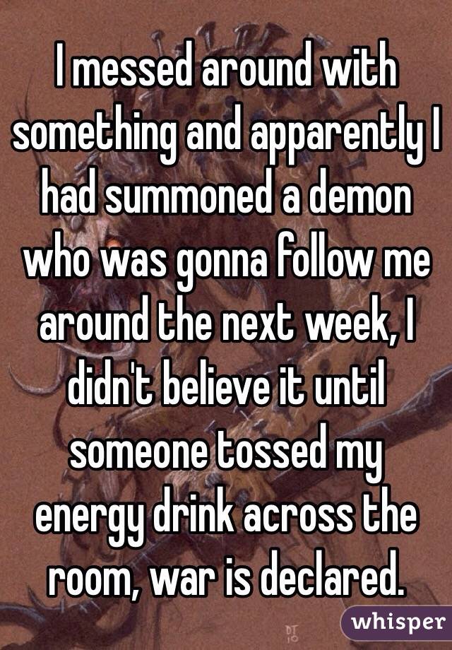 I messed around with something and apparently I had summoned a demon who was gonna follow me around the next week, I didn't believe it until someone tossed my energy drink across the room, war is declared.