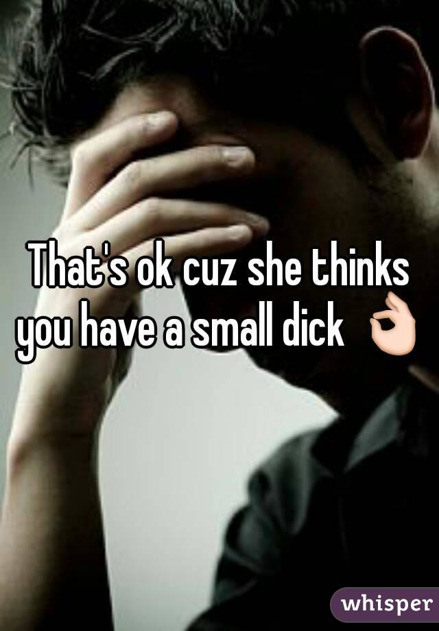 That's ok cuz she thinks you have a small dick 👌