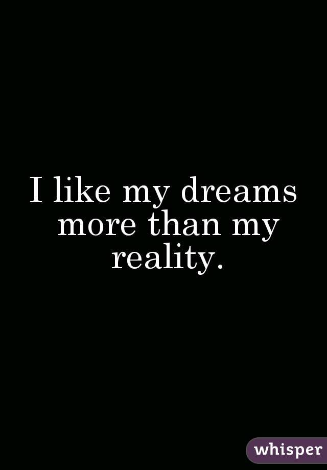 I like my dreams more than my reality.