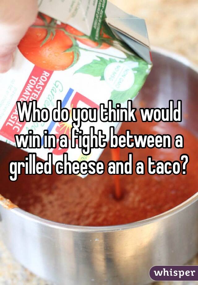Who do you think would win in a fight between a grilled cheese and a taco?