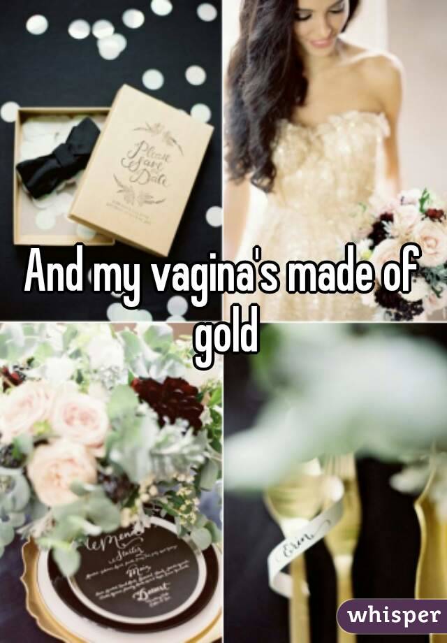 And my vagina's made of gold