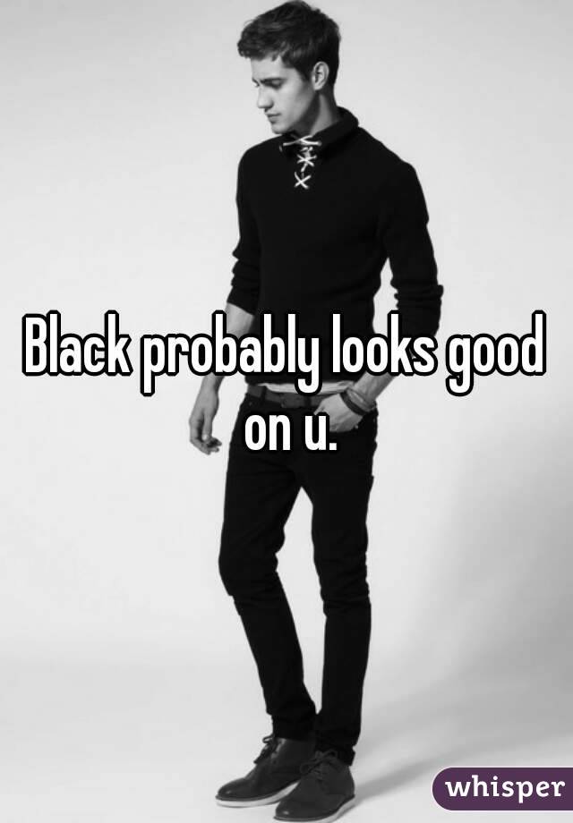 Black probably looks good on u.