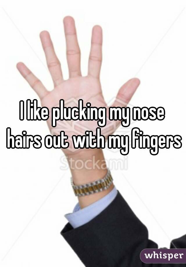 I like plucking my nose hairs out with my fingers
