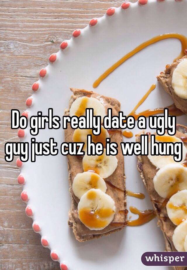 Do girls really date a ugly  guy just cuz he is well hung 