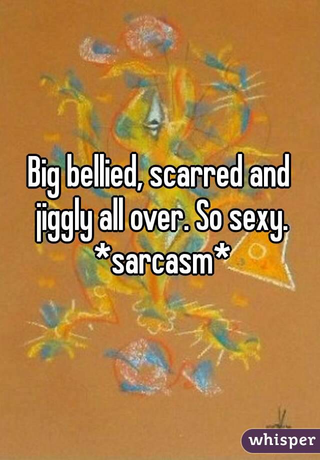 Big bellied, scarred and jiggly all over. So sexy. *sarcasm*