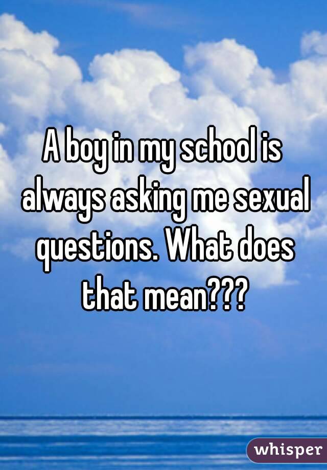 A boy in my school is always asking me sexual questions. What does that mean???