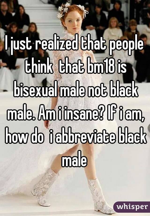 I just realized that people think  that bm18 is bisexual male not black male. Am i insane? If i am, how do  i abbreviate black male 