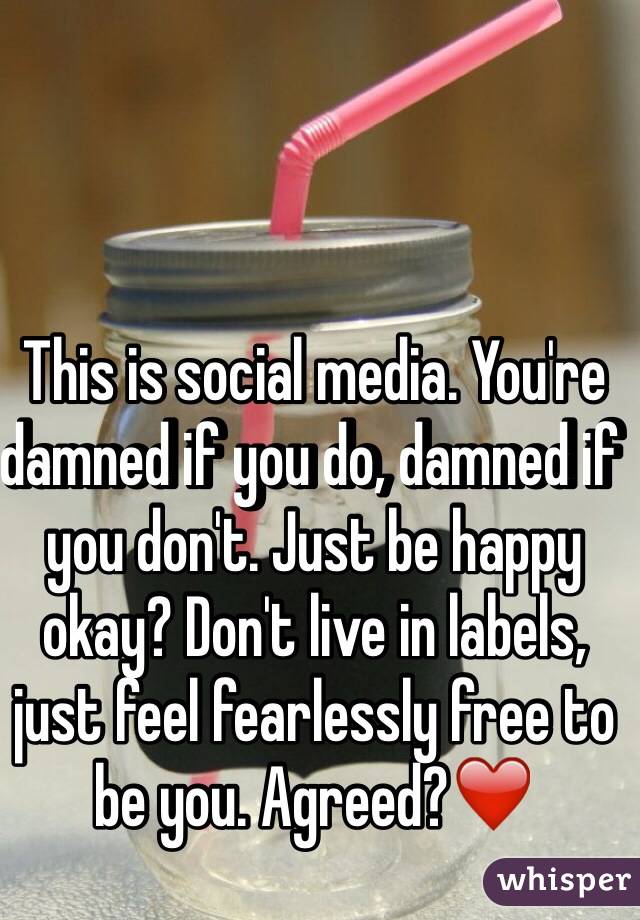 This is social media. You're damned if you do, damned if you don't. Just be happy okay? Don't live in labels, just feel fearlessly free to be you. Agreed?❤️