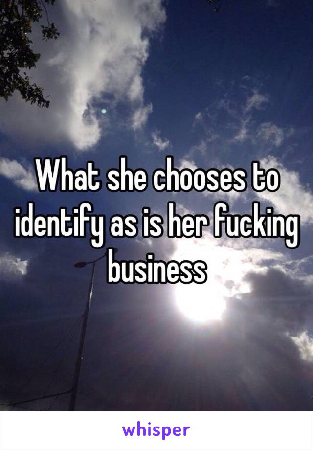 What she chooses to identify as is her fucking business 