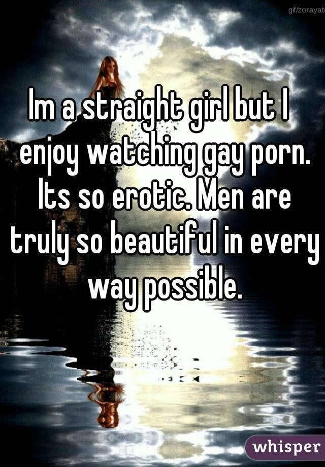 Im a straight girl but I  enjoy watching gay porn. Its so erotic. Men are truly so beautiful in every way possible.