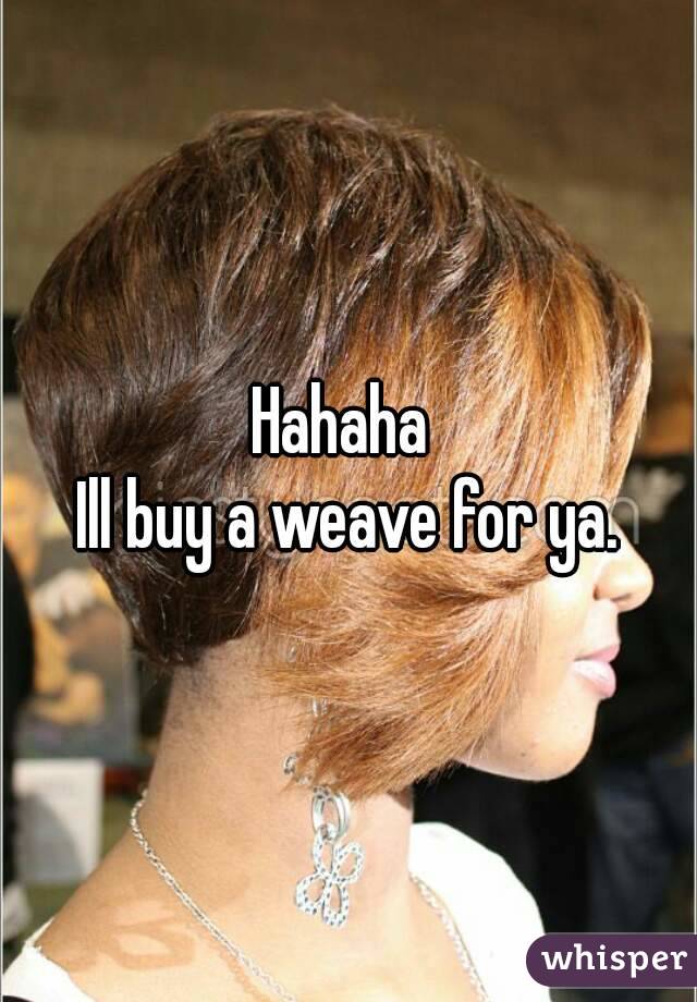 Hahaha 
Ill buy a weave for ya.