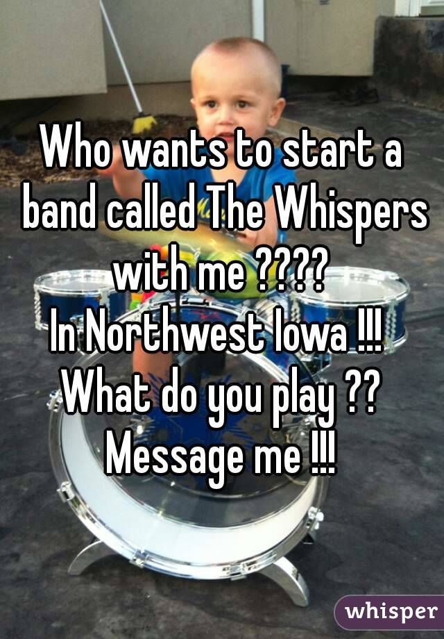 Who wants to start a band called The Whispers
 with me ???? 
In Northwest Iowa !!! 
What do you play ?? Message me !!! 