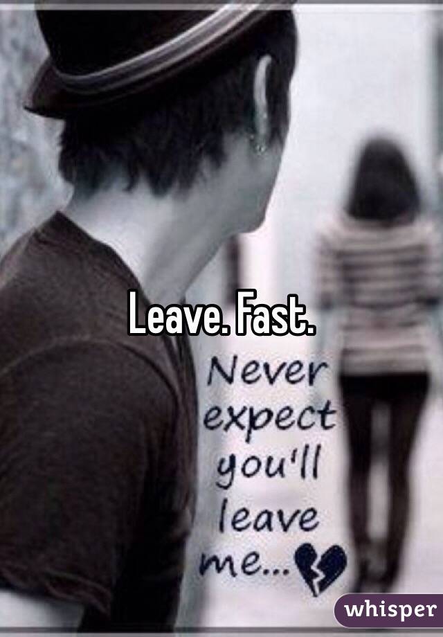 Leave. Fast. 
