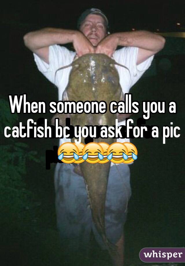When someone calls you a catfish bc you ask for a pic😂😂😂