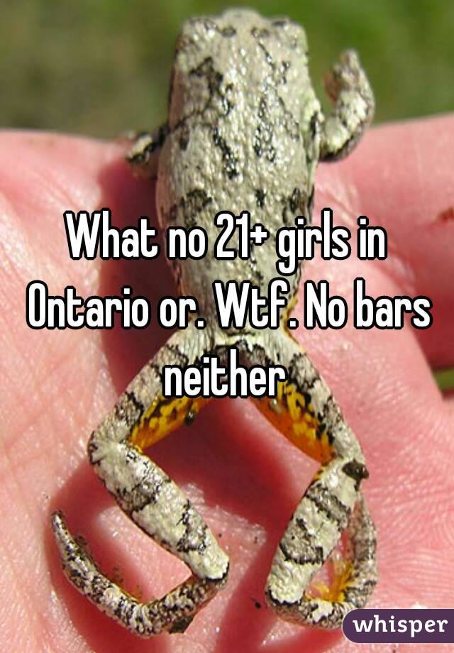 What no 21+ girls in Ontario or. Wtf. No bars neither 