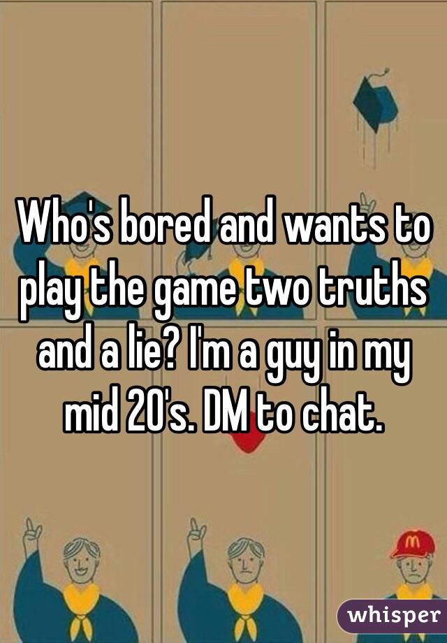 Who's bored and wants to play the game two truths and a lie? I'm a guy in my mid 20's. DM to chat. 