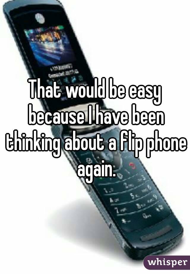 That would be easy because I have been thinking about a flip phone again.
