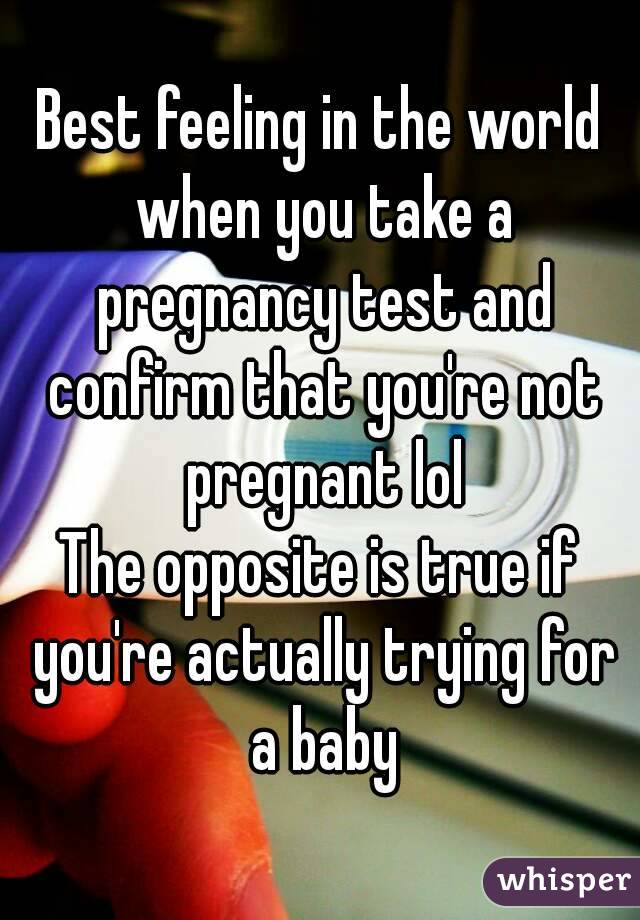 Best feeling in the world when you take a pregnancy test and confirm that you're not pregnant lol
The opposite is true if you're actually trying for a baby