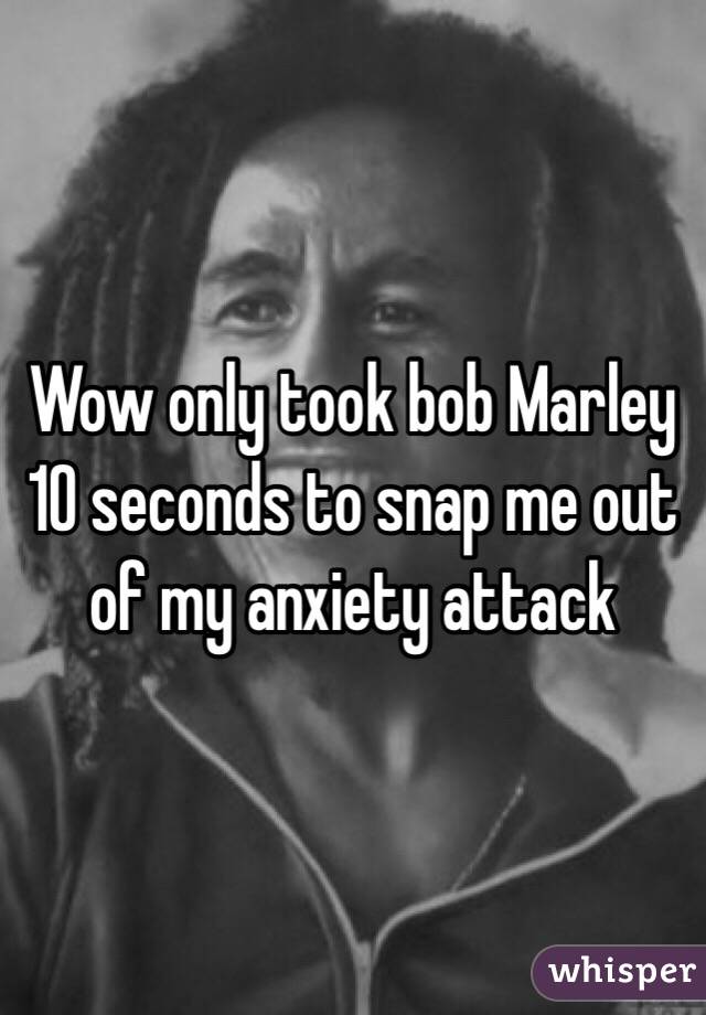 Wow only took bob Marley 10 seconds to snap me out of my anxiety attack 