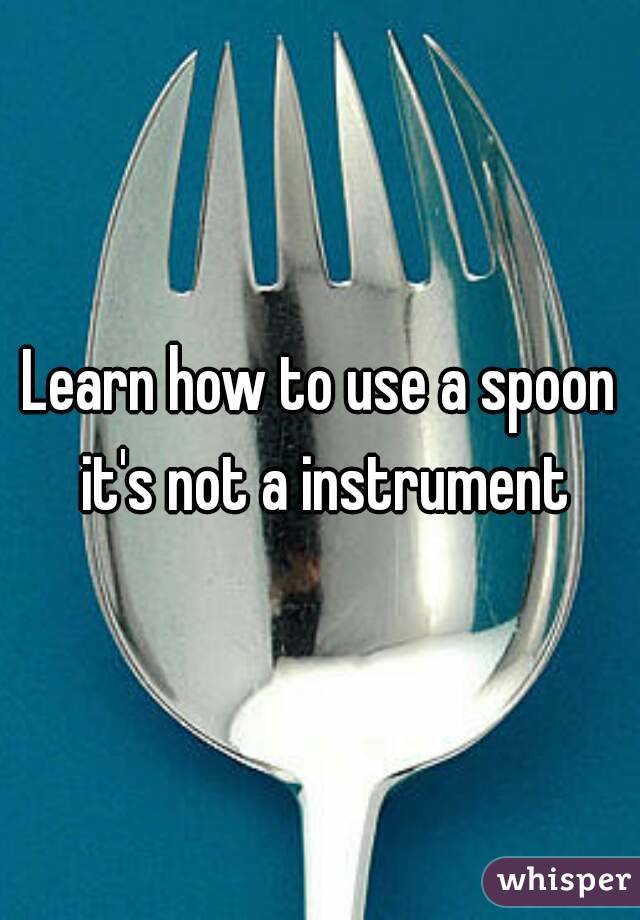 Learn how to use a spoon it's not a instrument