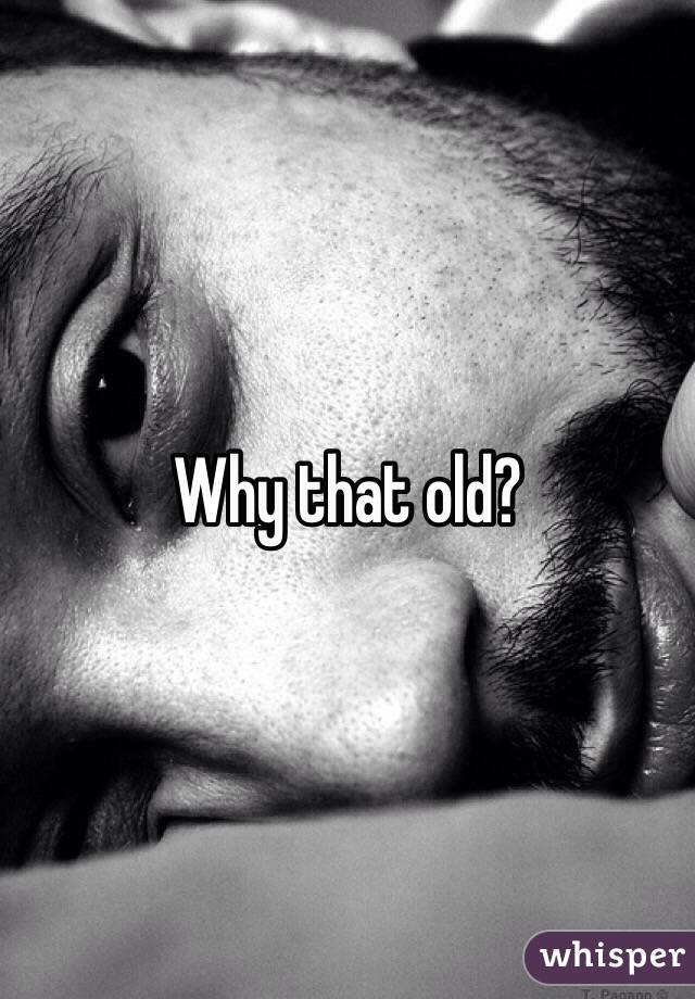 Why that old?