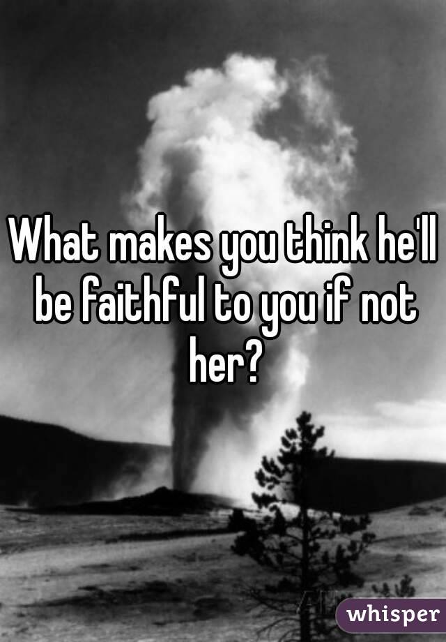 What makes you think he'll be faithful to you if not her?