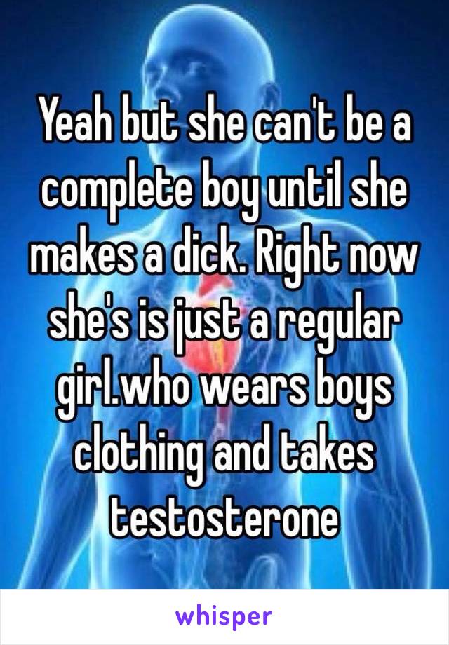 Yeah but she can't be a complete boy until she makes a dick. Right now she's is just a regular girl.who wears boys clothing and takes testosterone 